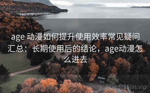 age 动漫如何提升使用效率常见疑问汇总：长期使用后的结论，age动漫怎么进去