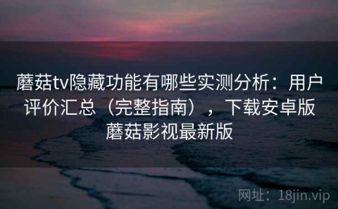 蘑菇tv隐藏功能有哪些实测分析：用户评价汇总（完整指南），下载安卓版蘑菇影视最新版