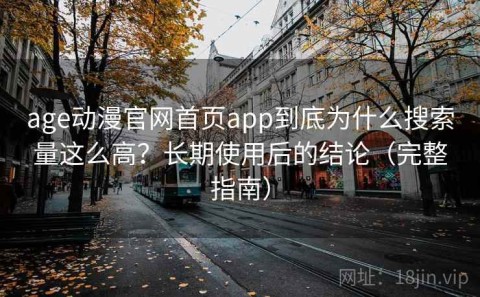 age动漫官网首页app到底为什么搜索量这么高？长期使用后的结论（完整指南）