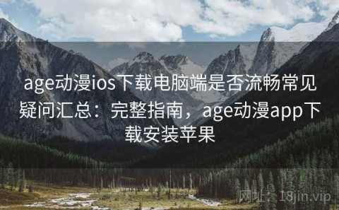 age动漫ios下载电脑端是否流畅常见疑问汇总：完整指南，age动漫app下载安装苹果
