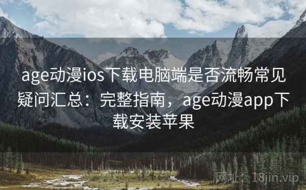 age动漫ios下载电脑端是否流畅常见疑问汇总：完整指南，age动漫app下载安装苹果