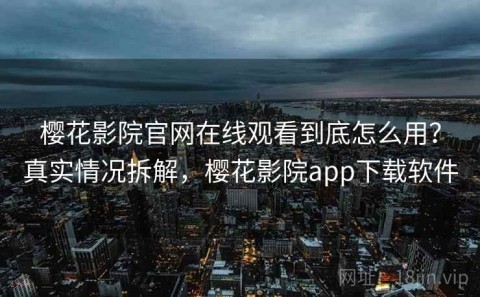 樱花影院官网在线观看到底怎么用？真实情况拆解，樱花影院app下载软件