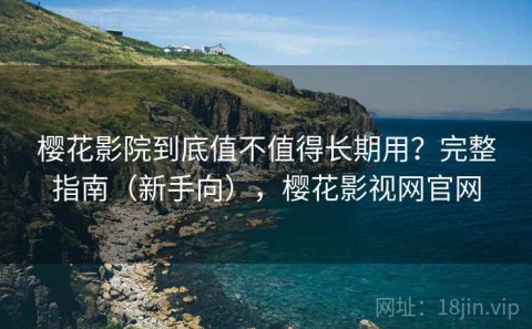樱花影院到底值不值得长期用？完整指南（新手向），樱花影视网官网