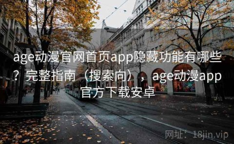 age动漫官网首页app隐藏功能有哪些？完整指南（搜索向），age动漫app官方下载安卓