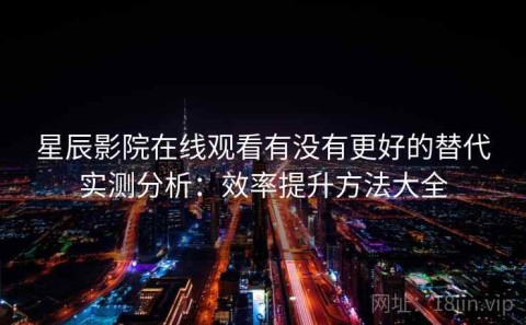 星辰影院在线观看有没有更好的替代实测分析：效率提升方法大全