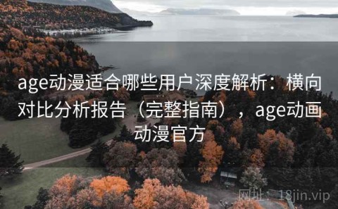 age动漫适合哪些用户深度解析：横向对比分析报告（完整指南），age动画动漫官方