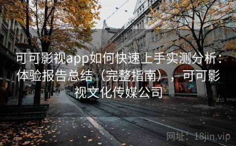 可可影视app如何快速上手实测分析：体验报告总结（完整指南），可可影视文化传媒公司