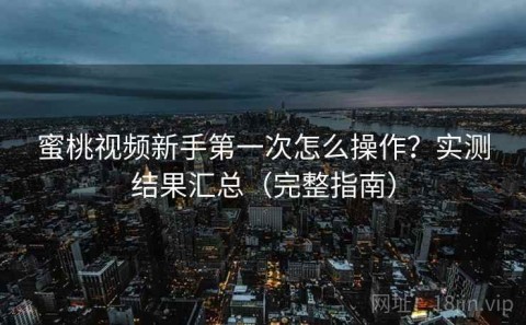 蜜桃视频新手第一次怎么操作？实测结果汇总（完整指南）