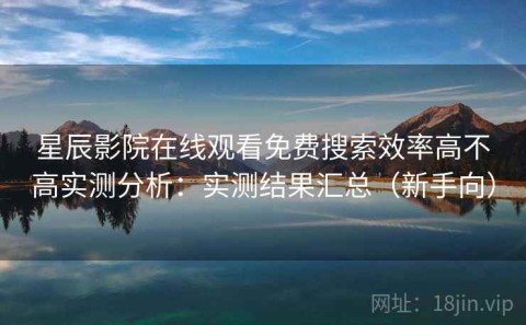 星辰影院在线观看免费搜索效率高不高实测分析：实测结果汇总（新手向）
