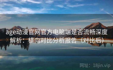 age动漫官网官方电脑端是否流畅深度解析：横向对比分析报告（对比后）