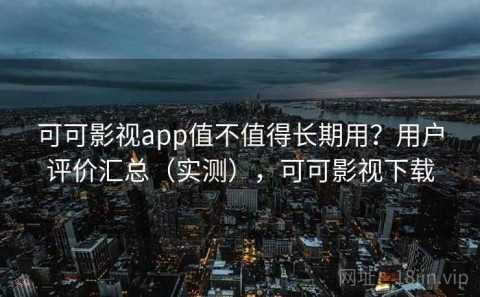 可可影视app值不值得长期用？用户评价汇总（实测），可可影视下载