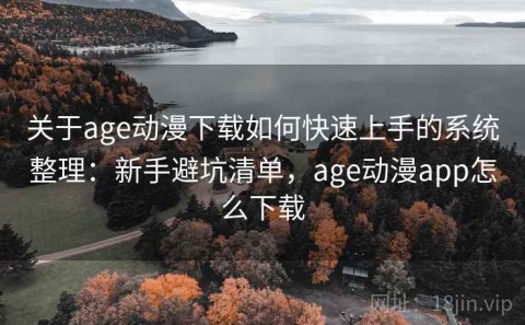 关于age动漫下载如何快速上手的系统整理：新手避坑清单，age动漫app怎么下载