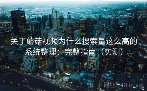 关于蘑菇视频为什么搜索量这么高的系统整理：完整指南（实测）