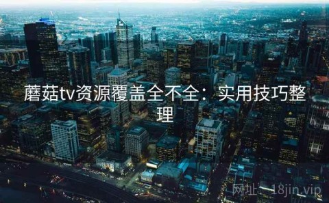 蘑菇tv资源覆盖全不全：实用技巧整理