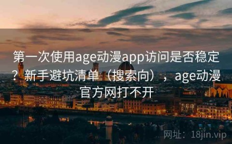 第一次使用age动漫app访问是否稳定？新手避坑清单（搜索向），age动漫官方网打不开
