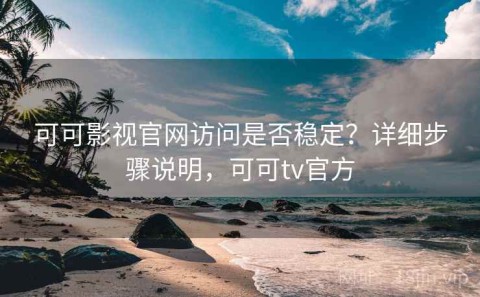 可可影视官网访问是否稳定？详细步骤说明，可可tv官方