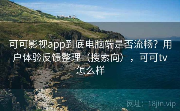可可影视app到底电脑端是否流畅？用户体验反馈整理（搜索向），可可tv怎么样