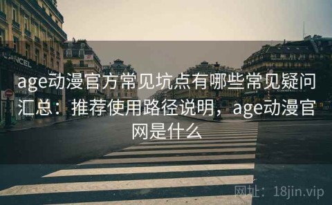 age动漫官方常见坑点有哪些常见疑问汇总：推荐使用路径说明，age动漫官网是什么
