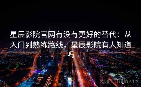 星辰影院官网有没有更好的替代：从入门到熟练路线，星辰影院有人知道吗