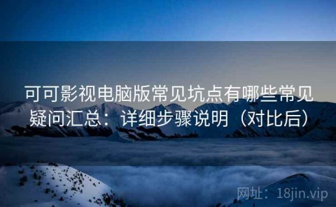 可可影视电脑版常见坑点有哪些常见疑问汇总：详细步骤说明（对比后）