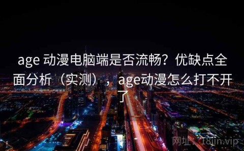 age 动漫电脑端是否流畅？优缺点全面分析（实测），age动漫怎么打不开了