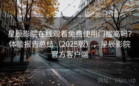 星辰影院在线观看免费使用门槛高吗？体验报告总结（2025版），星辰影院官方客户端
