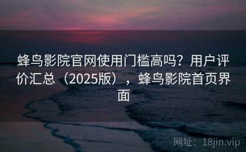 蜂鸟影院官网使用门槛高吗？用户评价汇总（2025版），蜂鸟影院首页界面