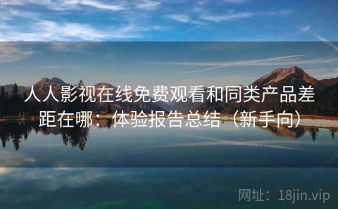 人人影视在线免费观看和同类产品差距在哪：体验报告总结（新手向）