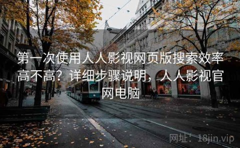 第一次使用人人影视网页版搜索效率高不高？详细步骤说明，人人影视官网电脑
