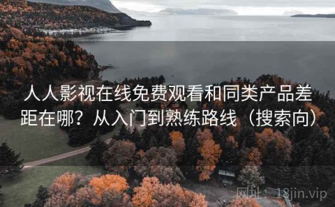 人人影视在线免费观看和同类产品差距在哪？从入门到熟练路线（搜索向）