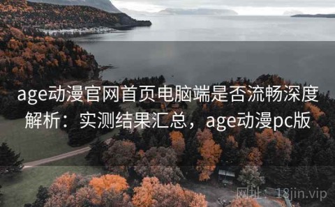 age动漫官网首页电脑端是否流畅深度解析：实测结果汇总，age动漫pc版