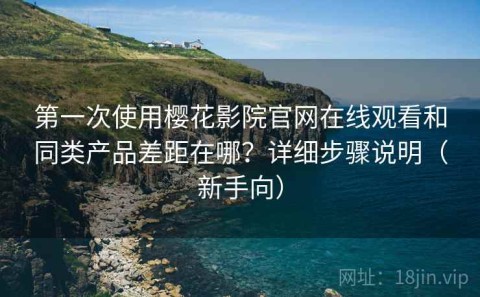 第一次使用樱花影院官网在线观看和同类产品差距在哪？详细步骤说明（新手向）