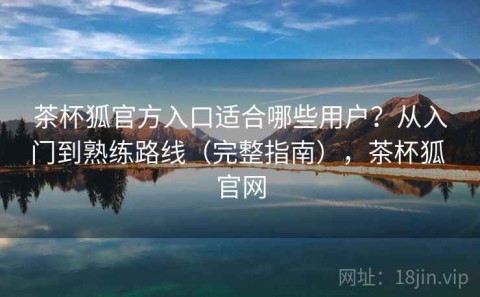 茶杯狐官方入口适合哪些用户？从入门到熟练路线（完整指南），茶杯狐 官网