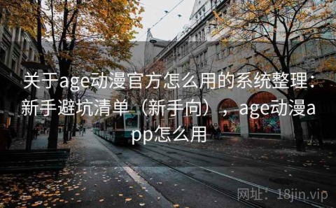 关于age动漫官方怎么用的系统整理：新手避坑清单（新手向），age动漫app怎么用