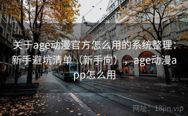 关于age动漫官方怎么用的系统整理：新手避坑清单（新手向），age动漫app怎么用
