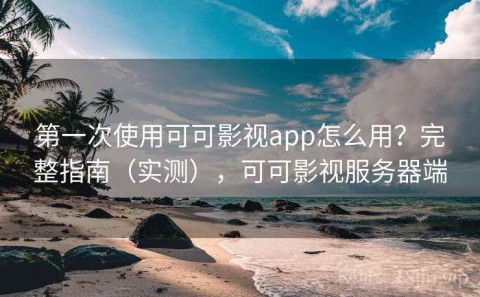 第一次使用可可影视app怎么用？完整指南（实测），可可影视服务器端
