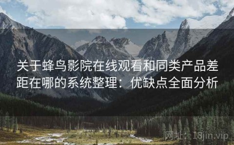 关于蜂鸟影院在线观看和同类产品差距在哪的系统整理：优缺点全面分析