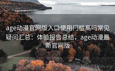 age动漫官网版入口使用门槛高吗常见疑问汇总：体验报告总结，age动漫最新官网版