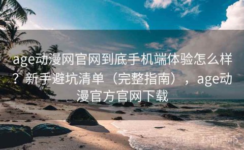 age动漫网官网到底手机端体验怎么样？新手避坑清单（完整指南），age动漫官方官网下载
