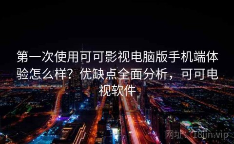 第一次使用可可影视电脑版手机端体验怎么样？优缺点全面分析，可可电视软件