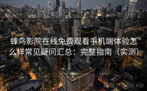 蜂鸟影院在线免费观看手机端体验怎么样常见疑问汇总：完整指南（实测）