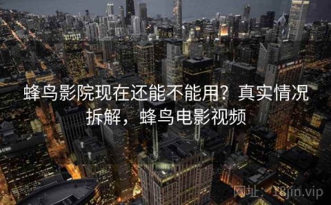 蜂鸟影院现在还能不能用？真实情况拆解，蜂鸟电影视频