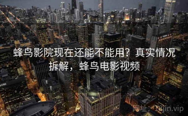 蜂鸟影院现在还能不能用？真实情况拆解，蜂鸟电影视频