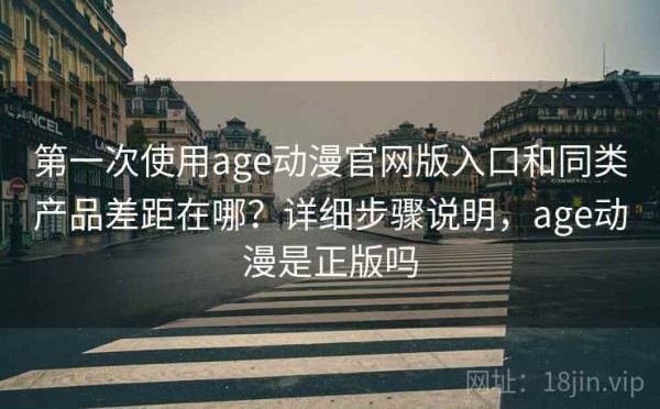 第一次使用age动漫官网版入口和同类产品差距在哪？详细步骤说明，age动漫是正版吗