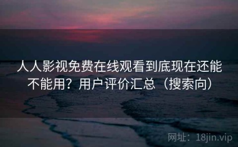 人人影视免费在线观看到底现在还能不能用？用户评价汇总（搜索向）
