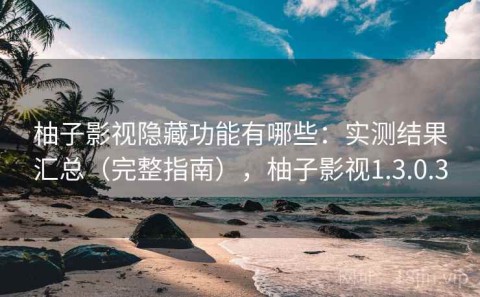 柚子影视隐藏功能有哪些：实测结果汇总（完整指南），柚子影视1.3.0.3