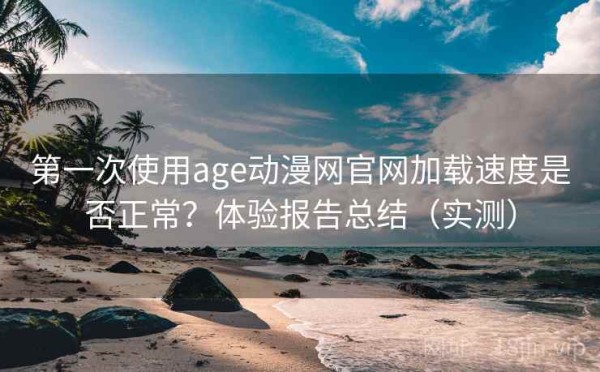 第一次使用age动漫网官网加载速度是否正常？体验报告总结（实测）