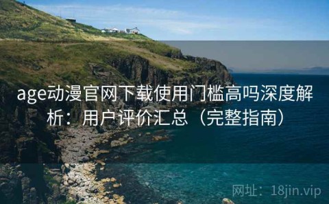 age动漫官网下载使用门槛高吗深度解析：用户评价汇总（完整指南）