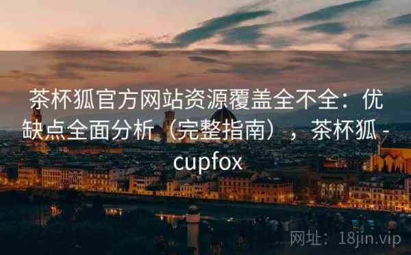 茶杯狐官方网站资源覆盖全不全：优缺点全面分析（完整指南），茶杯狐 - cupfox