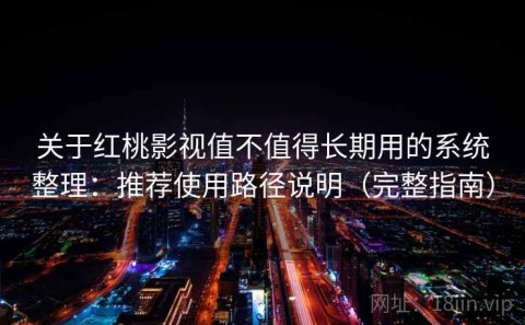 关于红桃影视值不值得长期用的系统整理：推荐使用路径说明（完整指南）